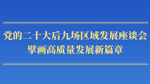 第一觀察丨黨的二十大后九場(chǎng)區(qū)域發(fā)展座談會(huì)，擘畫高質(zhì)量發(fā)展新篇章